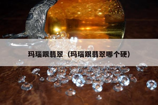 玛瑙跟翡翠（玛瑙跟翡翠哪个硬）