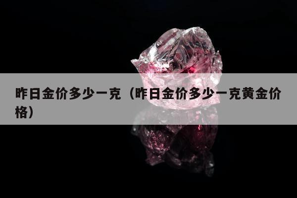 昨日金价多少一克（昨日金价多少一克黄金价格）