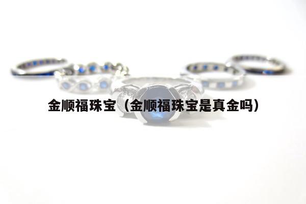 金顺福珠宝（金顺福珠宝是真金吗）