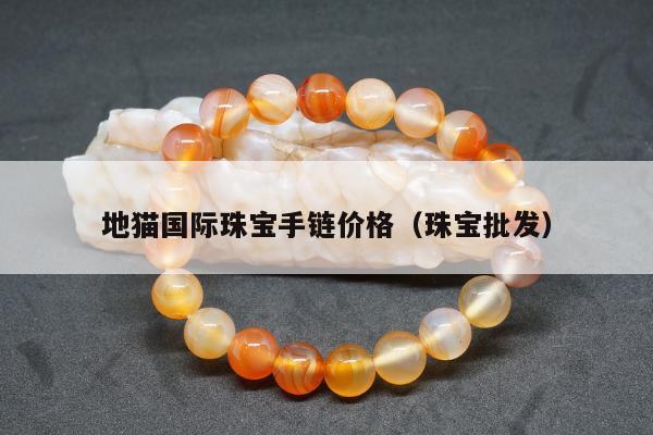 地猫国际珠宝手链价格（珠宝批发）
