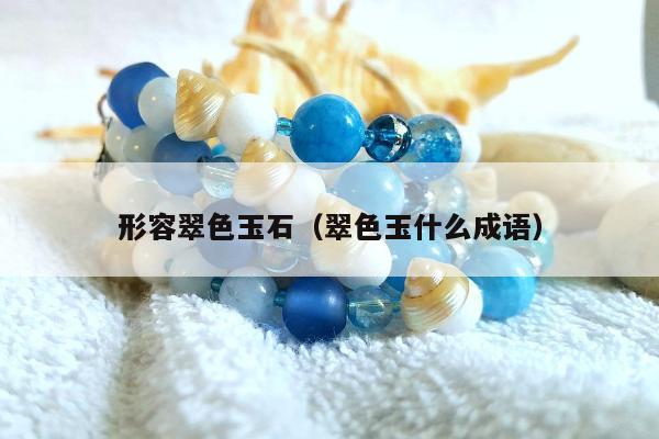 形容翠色玉石（翠色玉什么成语）