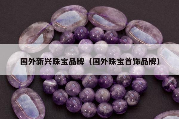 国外新兴珠宝品牌（国外珠宝首饰品牌）