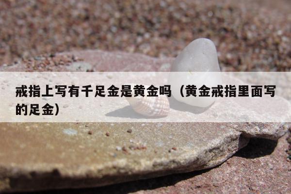 戒指上写有千足金是黄金吗（黄金戒指里面写的足金）