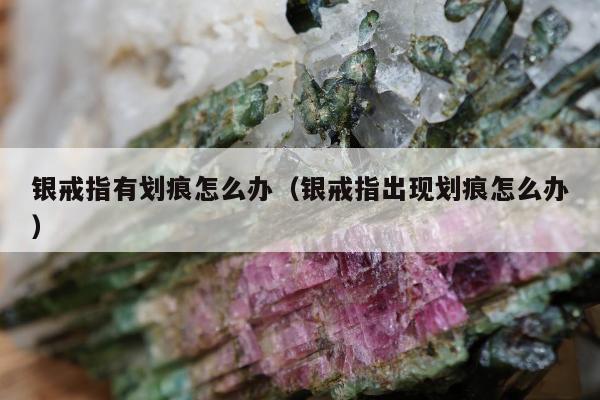 银戒指有划痕怎么办（银戒指出现划痕怎么办）