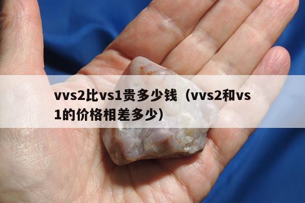 vvs2比vs1贵多少钱（vvs2和vs1的价格相差多少）