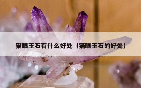 猫眼玉石有什么好处（猫眼玉石的好处）