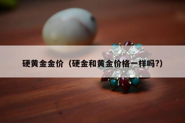 硬黄金金价（硬金和黄金价格一样吗?）