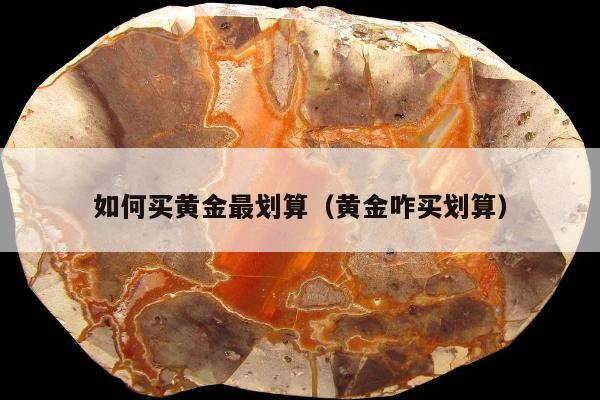 如何买黄金最划算（黄金咋买划算）