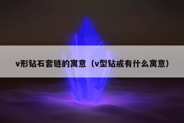v形钻石套链的寓意（v型钻戒有什么寓意）