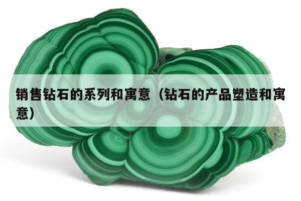 销售钻石的系列和寓意（钻石的产品塑造和寓意）