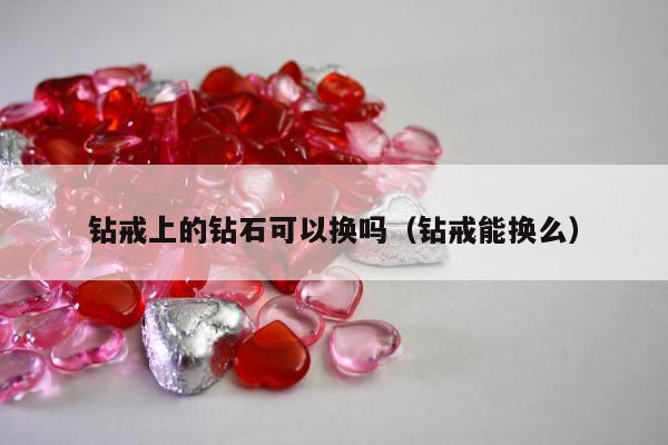 钻戒上的钻石可以换吗（钻戒能换么）
