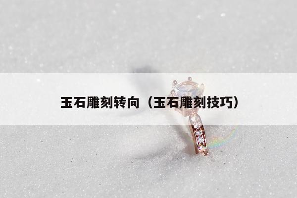 玉石雕刻转向（玉石雕刻技巧）