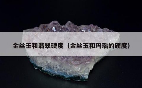 金丝玉和翡翠硬度（金丝玉和玛瑙的硬度）