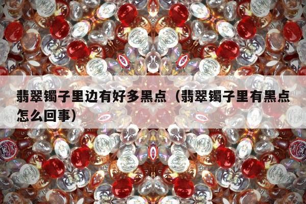 翡翠镯子里边有好多黑点（翡翠镯子里有黑点怎么回事）