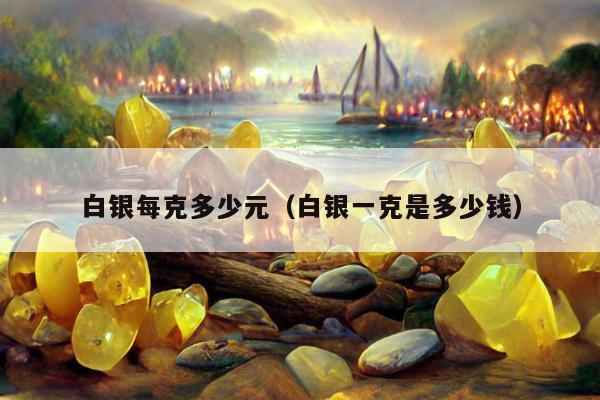 白银每克多少元（白银一克是多少钱）