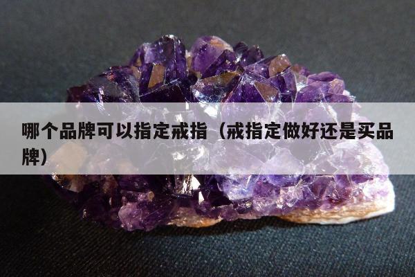 哪个品牌可以指定戒指（戒指定做好还是买品牌）