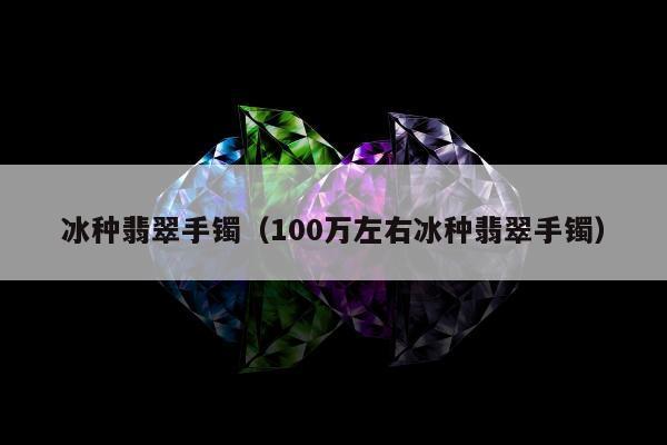冰种翡翠手镯（100万左右冰种翡翠手镯）