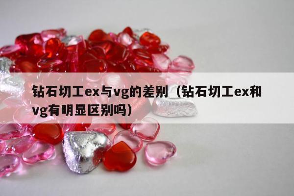 钻石切工ex与vg的差别（钻石切工ex和vg有明显区别吗）