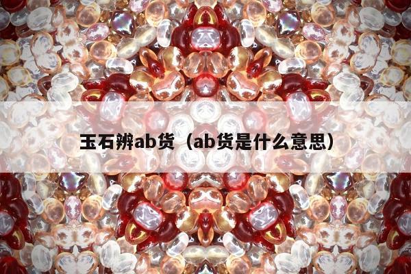 玉石辨ab货（ab货是什么意思）