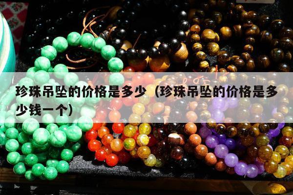 珍珠吊坠的价格是多少（珍珠吊坠的价格是多少钱一个）
