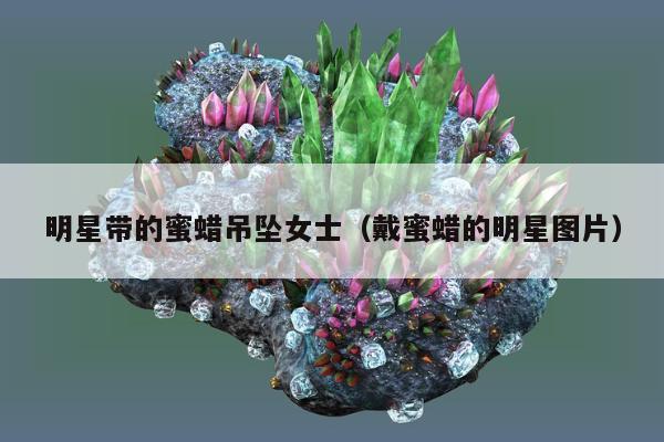 明星带的蜜蜡吊坠女士（戴蜜蜡的明星图片）