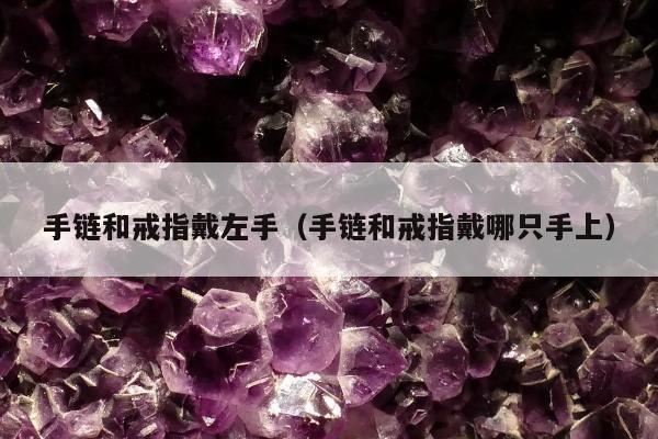 手链和戒指戴左手（手链和戒指戴哪只手上）