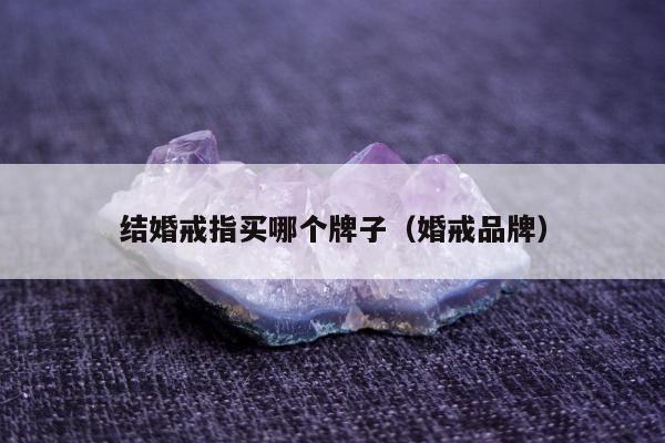 结婚戒指买哪个牌子（婚戒品牌）