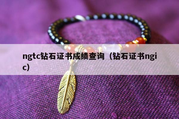 ngtc钻石证书成绩查询（钻石证书ngic）