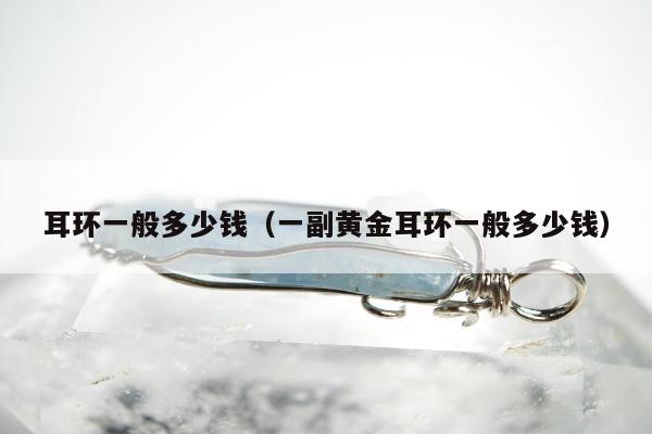 耳环一般多少钱（一副黄金耳环一般多少钱）