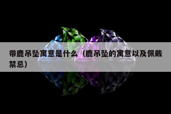 带鹿吊坠寓意是什么（鹿吊坠的寓意以及佩戴禁忌）