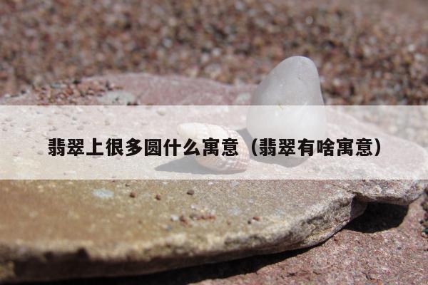 翡翠上很多圆什么寓意（翡翠有啥寓意）