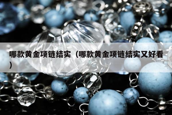 哪款黄金项链结实（哪款黄金项链结实又好看）