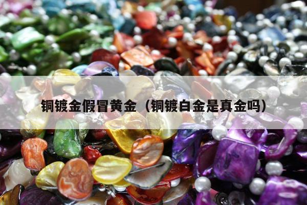 铜镀金假冒黄金（铜镀白金是真金吗）