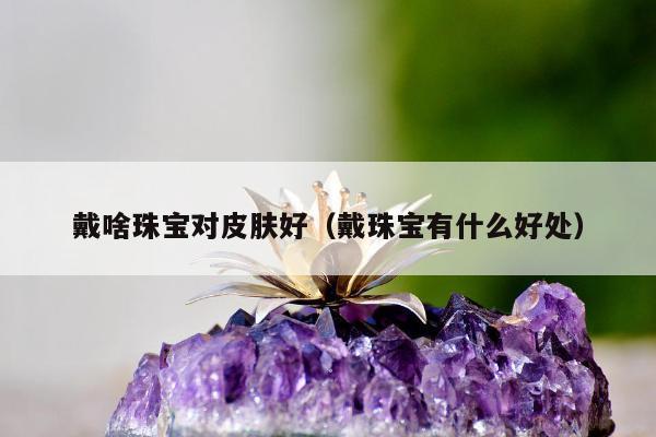 戴啥珠宝对皮肤好（戴珠宝有什么好处）