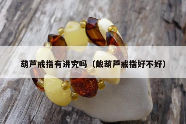 葫芦戒指有讲究吗（戴葫芦戒指好不好）
