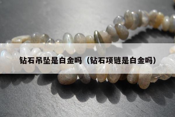 钻石吊坠是白金吗（钻石项链是白金吗）