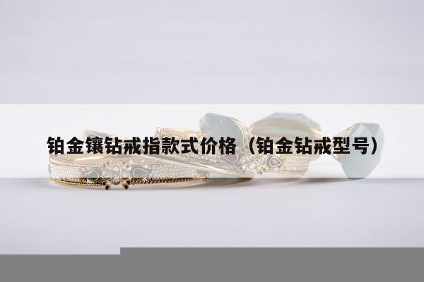 铂金镶钻戒指款式价格（铂金钻戒型号）