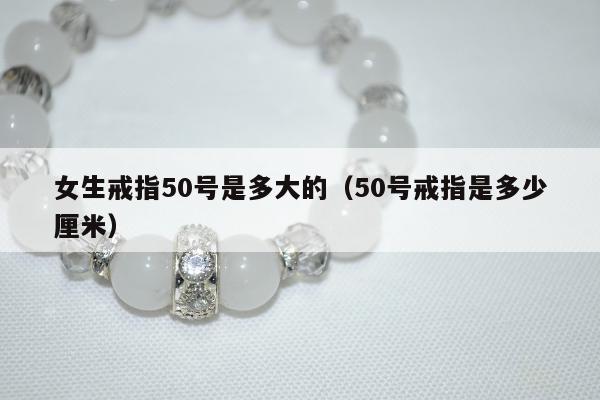 女生戒指50号是多大的（50号戒指是多少厘米）