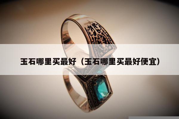 玉石哪里买最好（玉石哪里买最好便宜）