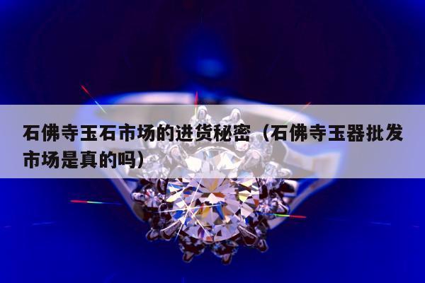 石佛寺玉石市场的进货秘密（石佛寺玉器批发市场是真的吗）