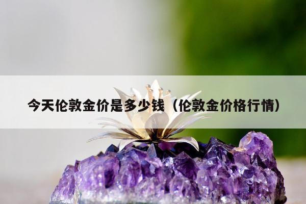 今天伦敦金价是多少钱（伦敦金价格行情）