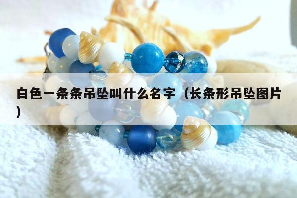 白色一条条吊坠叫什么名字（长条形吊坠图片）