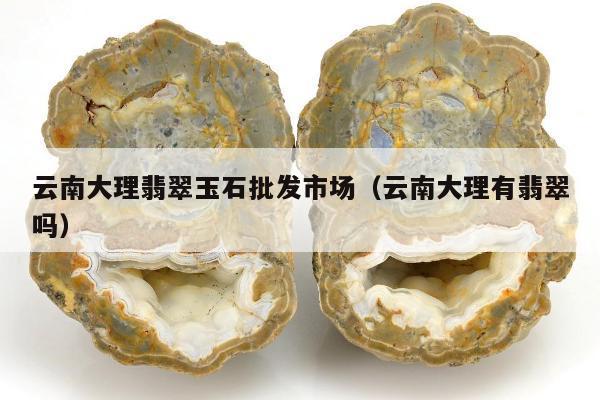 云南大理翡翠玉石批发市场（云南大理有翡翠吗）