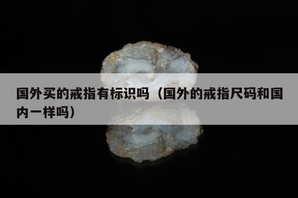 国外买的戒指有标识吗（国外的戒指尺码和国内一样吗）