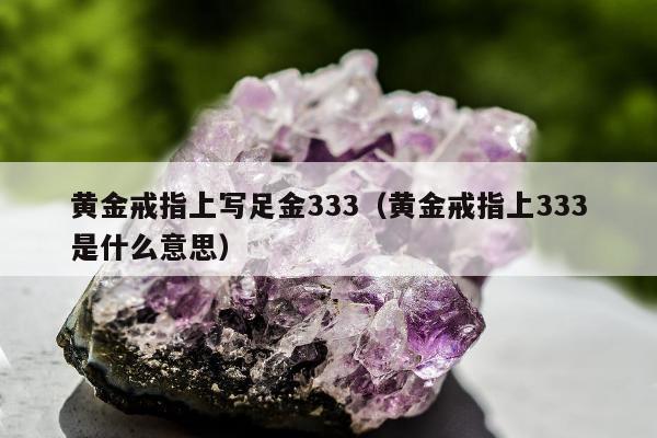 黄金戒指上写足金333（黄金戒指上333是什么意思）