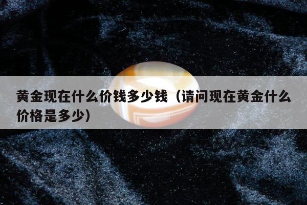 黄金现在什么价钱多少钱（请问现在黄金什么价格是多少）