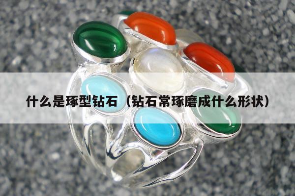 什么是琢型钻石（钻石常琢磨成什么形状）