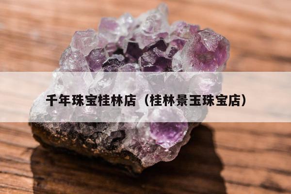 千年珠宝桂林店（桂林景玉珠宝店）