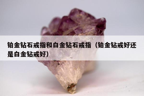铂金钻石戒指和白金钻石戒指（铂金钻戒好还是白金钻戒好）