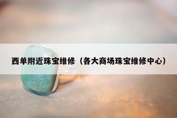 西单附近珠宝维修（各大商场珠宝维修中心）